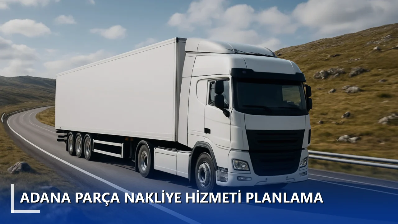 Adana Parça Nakliye Hizmeti Planlama